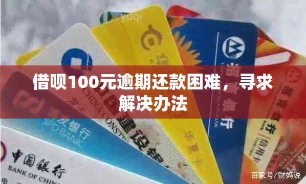 借呗100元逾期还款困难，寻求解决办法