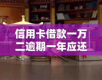 信用卡借款一万二逾期一年应还多少利息？