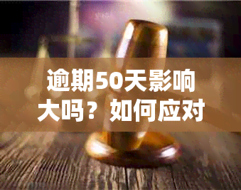 逾期50天影响大吗？如何应对逾期50天的问题？逾期50天会产生什么影响？