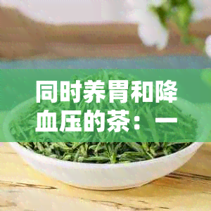 同时养胃和降血压的茶：一种全面改善消化健与心血管健的饮品推荐