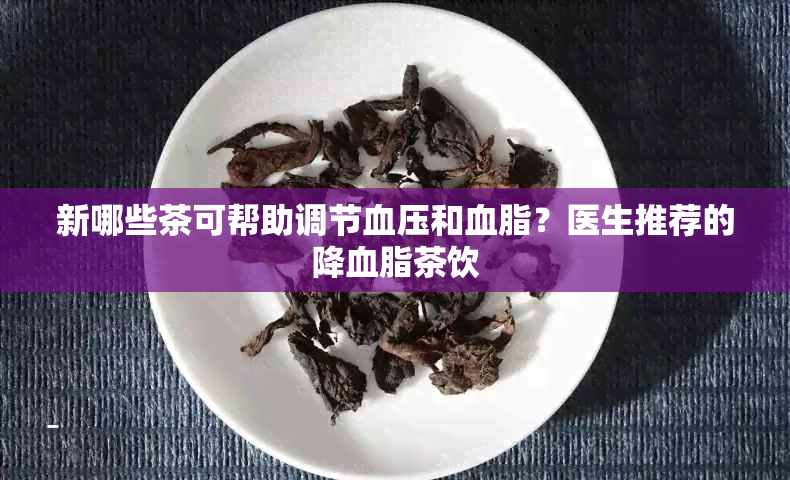 新哪些茶可帮助调节血压和血脂？医生推荐的降血脂茶饮