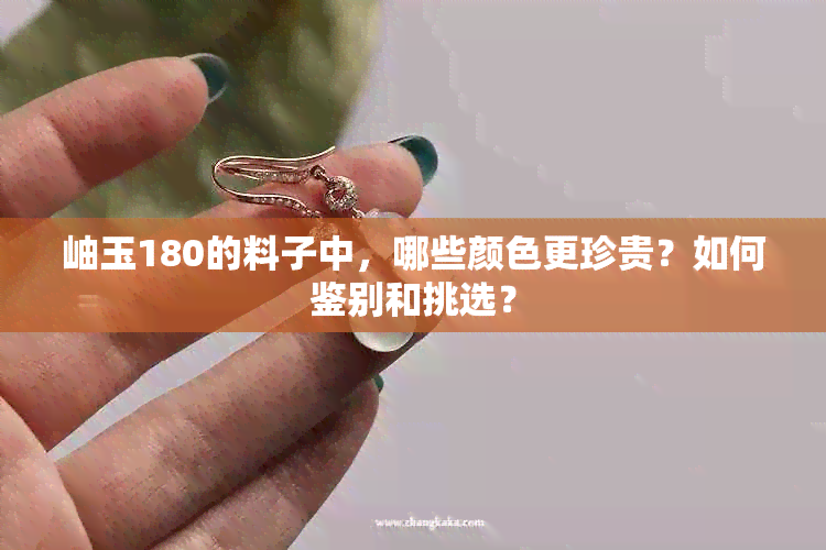 岫玉180的料子中，哪些颜色更珍贵？如何鉴别和挑选？