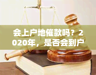 会上户地催款吗？2020年，是否会到户地找户负责人？