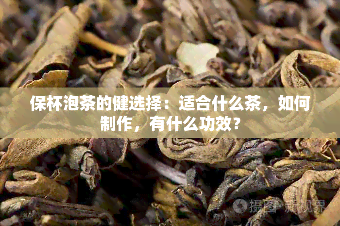 保杯泡茶的健选择：适合什么茶，如何制作，有什么功效？