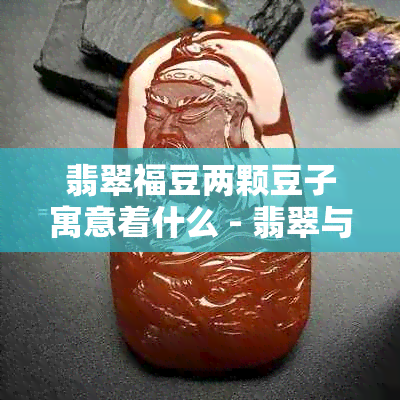 翡翠福豆两颗豆子寓意着什么 - 翡翠与福豆的寓意解析