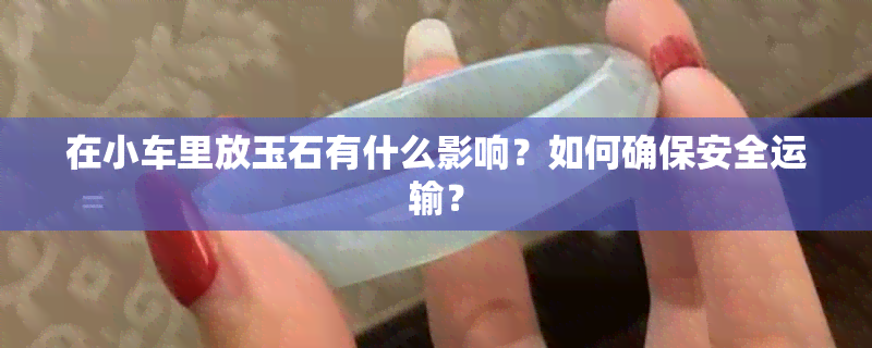 在小车里放玉石有什么影响？如何确保安全运输？