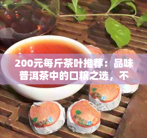 200元每斤茶叶推荐：品味普洱茶中的口粮之选，不容错过的好喝茶叶