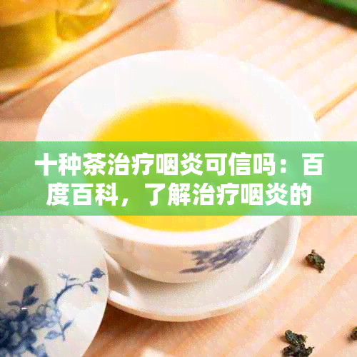 十种茶治疗咽炎可信吗：百度百科，了解治疗咽炎的茶叶。