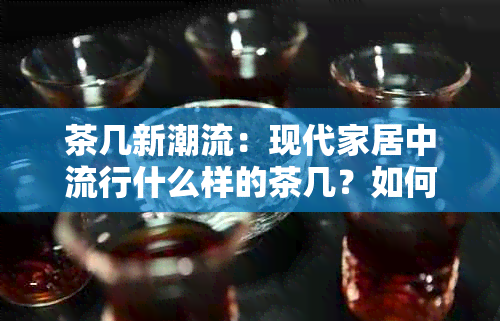 茶几新潮流：现代家居中流行什么样的茶几？如何选择适合自己家的茶几？