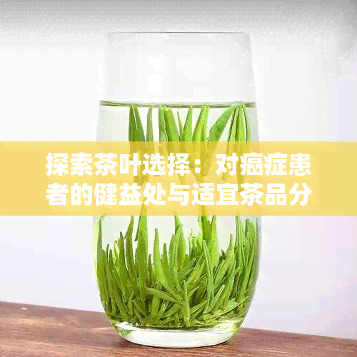 探索茶叶选择：对癌症患者的健益处与适宜茶品分析