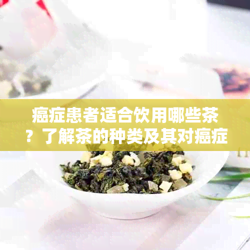 癌症患者适合饮用哪些茶？了解茶的种类及其对癌症患者的益处和注意事项