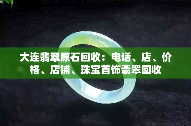 大连翡翠原石回收：电话、店、价格、店铺、珠宝首饰翡翠回收