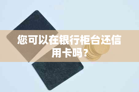 您可以在银行柜台还信用卡吗？