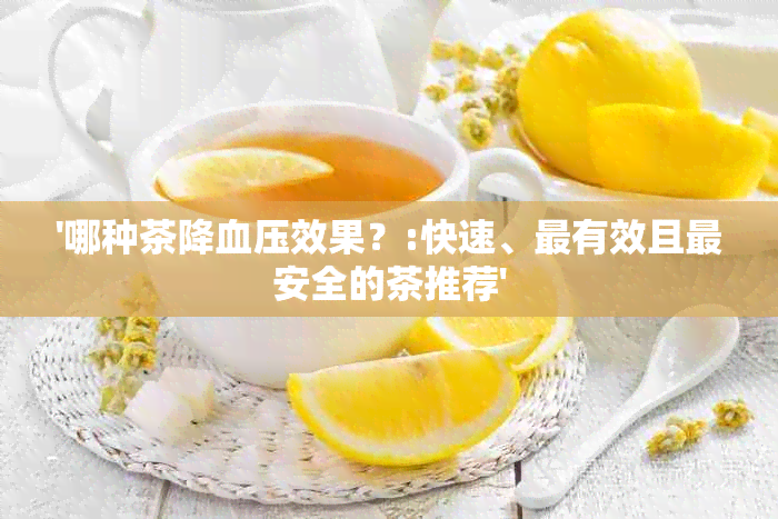 '哪种茶降血压效果？:快速、最有效且最安全的茶推荐'