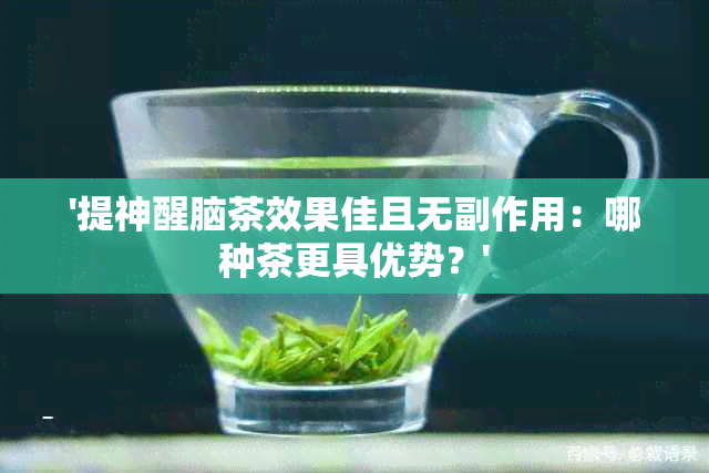 '提神醒脑茶效果佳且无副作用：哪种茶更具优势？'