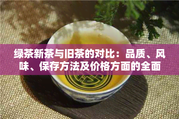 绿茶新茶与旧茶的对比：品质、风味、保存方法及价格方面的全面解析