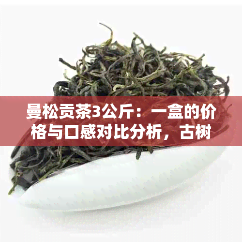 曼松贡茶3公斤：一盒的价格与口感对比分析，古树普洱茶的魅力探究