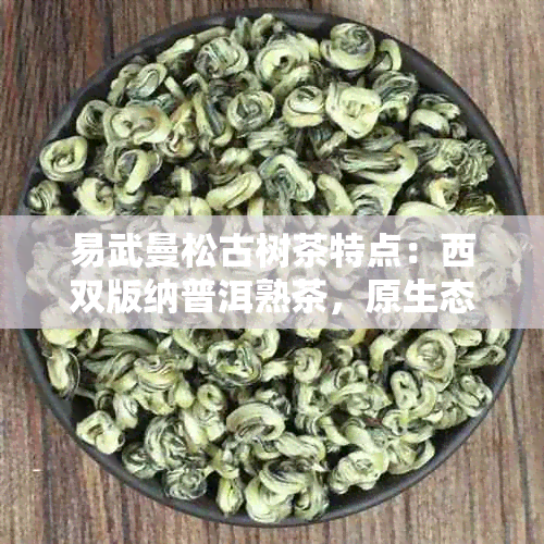 易武曼松古树茶特点：西双版纳普洱熟茶，原生态口感醇厚