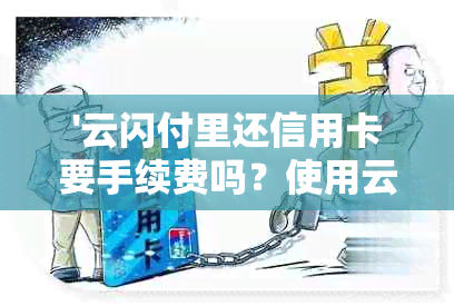 '云闪付里还信用卡要手续费吗？使用云闪付还信用卡有什么好处和注意事项？'