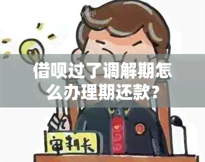 借呗过了调解期怎么办理期还款？