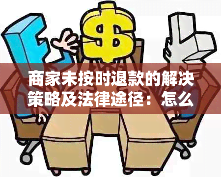 商家未按时退款的解决策略及法律途径：怎么办？