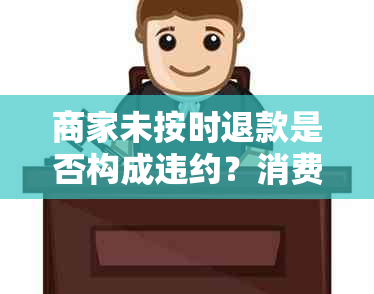 商家未按时退款是否构成违约？消费者应如何维护自己的权益并获得赔偿？