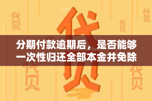 分期付款逾期后，是否能够一次性归还全部本金并免除后续利息与罚款？