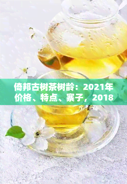 倚邦古树茶树龄：2021年价格、特点、寨子，2018年生茶价格及普洱茶特色。