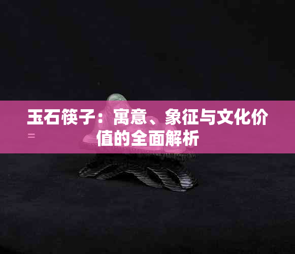 玉石筷子：寓意、象征与文化价值的全面解析