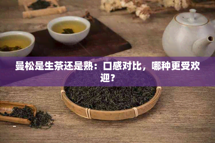 曼松是生茶还是熟：口感对比，哪种更受欢迎？