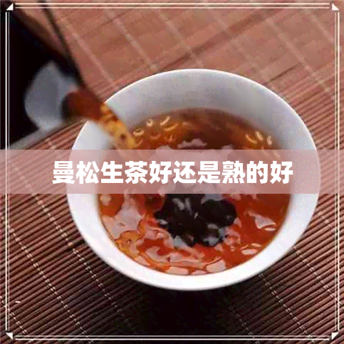 曼松生茶好还是熟的好