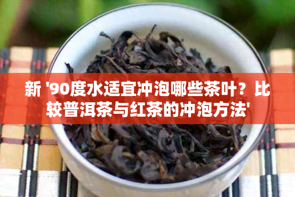 新 '90度水适宜冲泡哪些茶叶？比较普洱茶与红茶的冲泡方法'