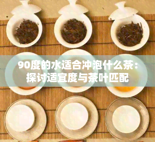 90度的水适合冲泡什么茶：探讨适宜度与茶叶匹配