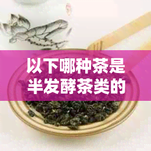 以下哪种茶是半发酵茶类的代表？绿茶、红茶、乌龙茶、花茶。