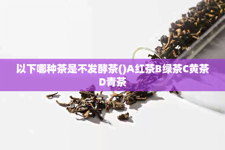 以下哪种茶是不发酵茶()A红茶B绿茶C黄茶D青茶