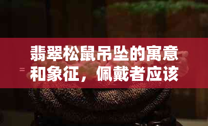 翡翠松鼠吊坠的寓意和象征，佩戴者应该注意什么？