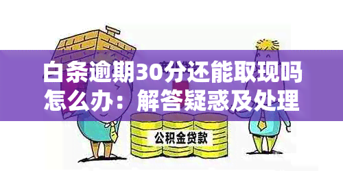 白条逾期30分还能取现吗怎么办：解答疑惑及处理流程