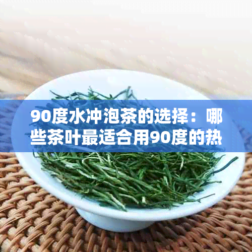 90度水冲泡茶的选择：哪些茶叶最适合用90度的热水冲泡？