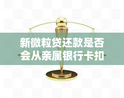 新微粒贷还款是否会从亲属银行卡扣除？还款方式和注意事项全解析