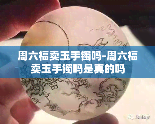 周六福卖玉手镯吗-周六福卖玉手镯吗是真的吗