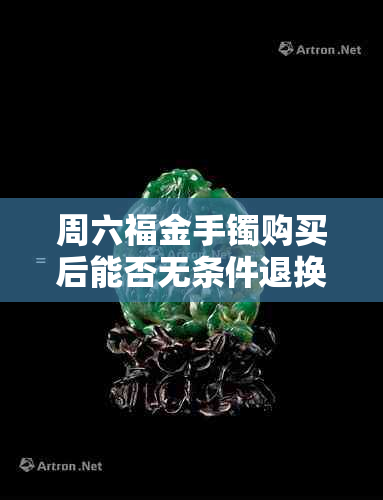 周六福金手镯购买后能否无条件退换货？包含退款政策和注意事项