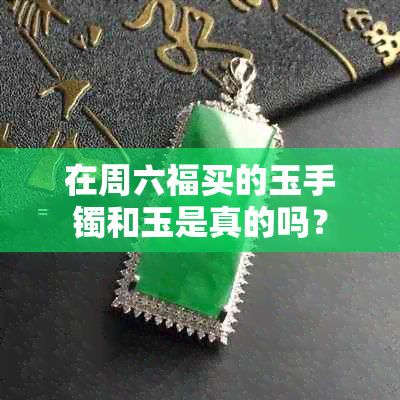 在周六福买的玉手镯和玉是真的吗？