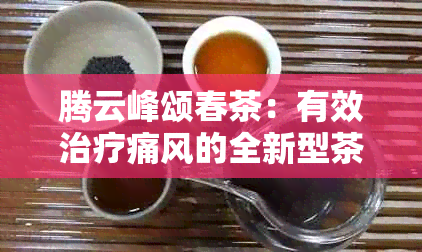 腾云峰颂春茶：有效治疗痛风的全新型茶叶，是否适用于您？