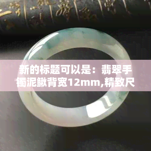 新的标题可以是：翡翠手镯泥鳅背宽12mm,精致尺寸选择与一般规格的不同