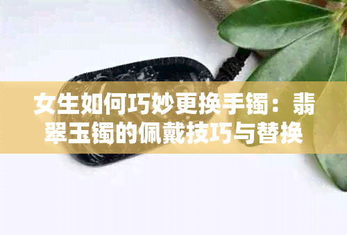 女生如何巧妙更换手镯：翡翠玉镯的佩戴技巧与替换方法