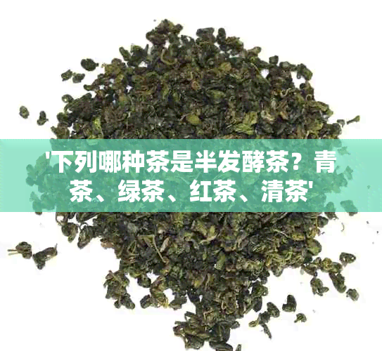 '下列哪种茶是半发酵茶？青茶、绿茶、红茶、清茶'