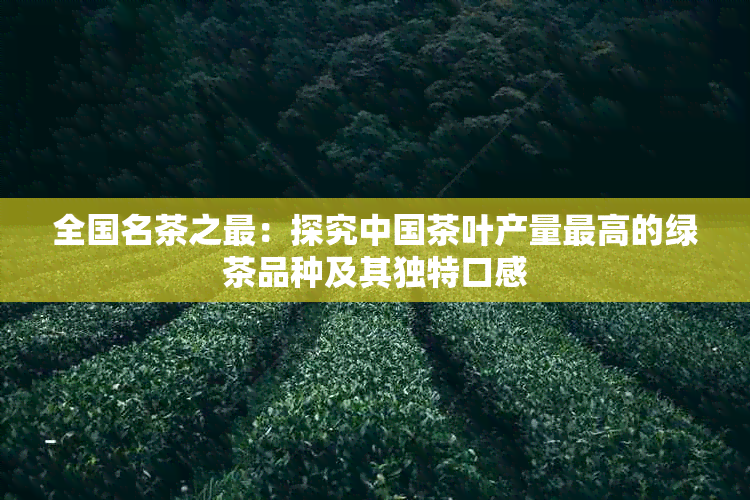 全国名茶之最：探究中国茶叶产量更高的绿茶品种及其独特口感