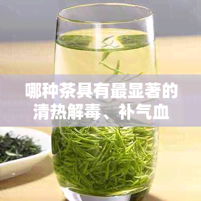 哪种茶具有最显著的清热解、补气血功效？详细解析与比较各种茶叶的优劣