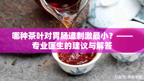 哪种茶叶对胃肠道刺激最小？——专业医生的建议与解答