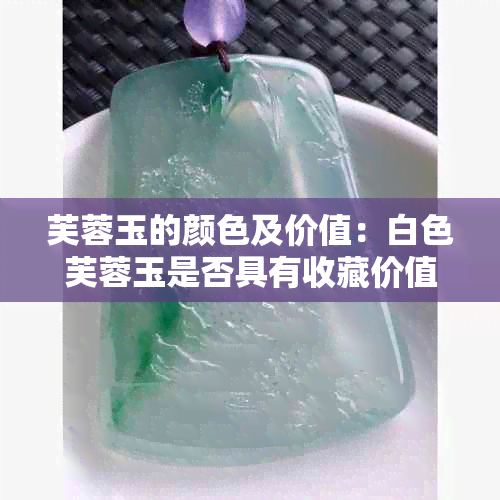 芙蓉玉的颜色及价值：白色芙蓉玉是否具有收藏价值？